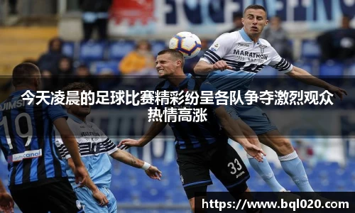 今天凌晨的足球比赛精彩纷呈各队争夺激烈观众热情高涨