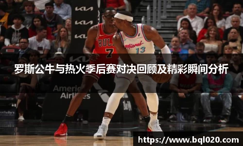罗斯公牛与热火季后赛对决回顾及精彩瞬间分析