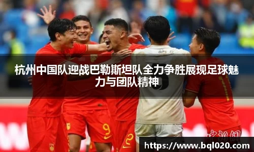 杭州中国队迎战巴勒斯坦队全力争胜展现足球魅力与团队精神
