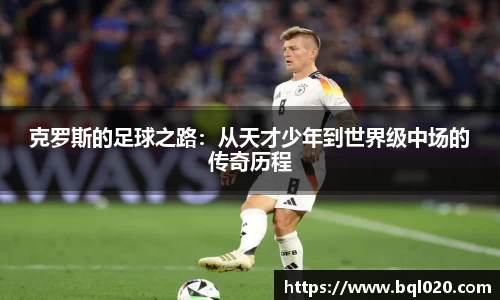 克罗斯的足球之路：从天才少年到世界级中场的传奇历程