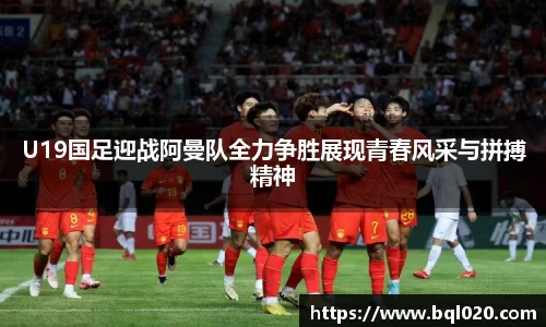 U19国足迎战阿曼队全力争胜展现青春风采与拼搏精神
