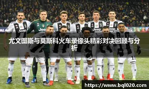 尤文图斯与莫斯科火车录像头精彩对决回顾与分析