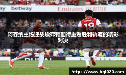 阿森纳主场迎战埃弗顿期待重返胜利轨道的精彩对决